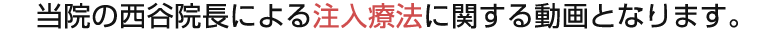 当院の西谷院長による注入療法に関する動画となります。